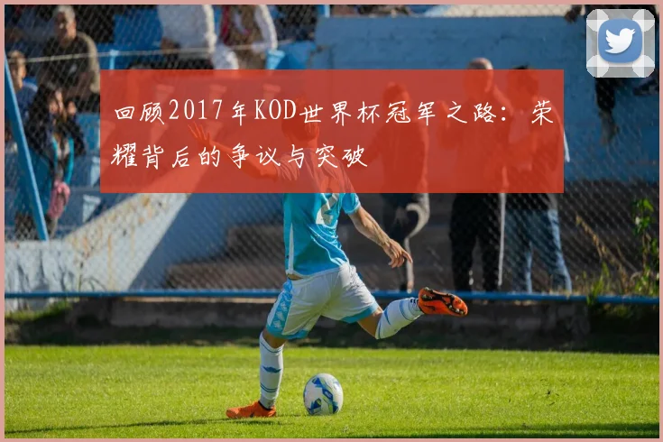 回顾2017年KOD世界杯冠军之路：荣耀背后的争议与突破