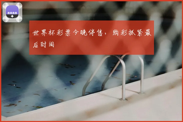 世界杯彩票今晚停售，购彩抓紧最后时间