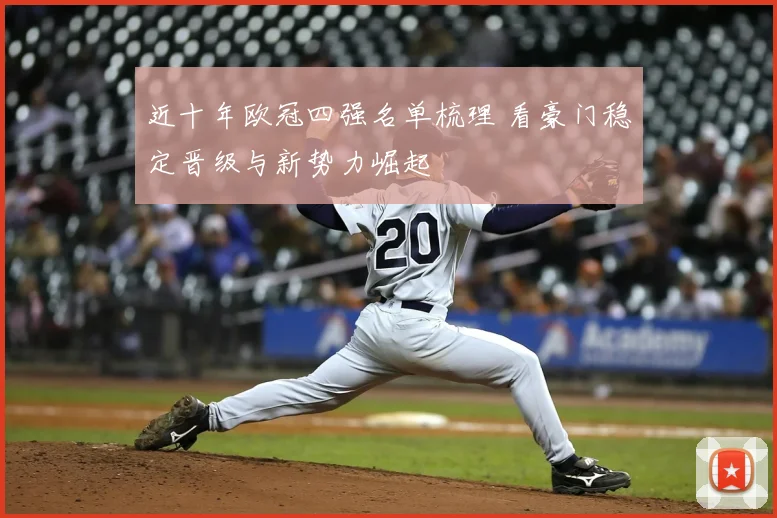 近十年欧冠四强名单梳理 看豪门稳定晋级与新势力崛起
