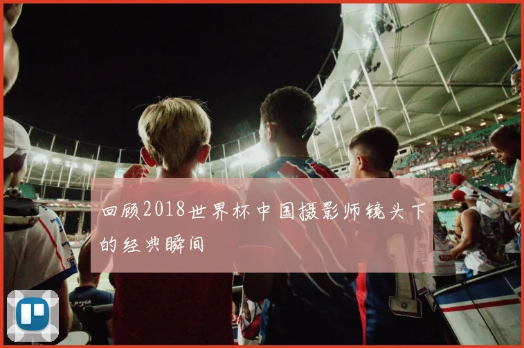 回顾2018世界杯中国摄影师镜头下的经典瞬间