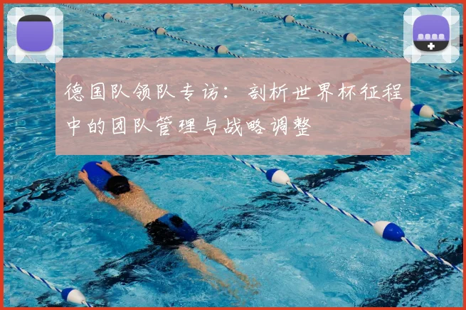 德国队领队专访：剖析世界杯征程中的团队管理与战略调整
