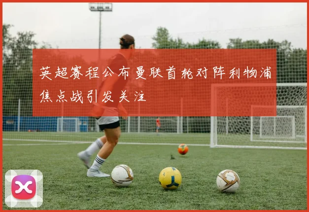 英超赛程公布曼联首轮对阵利物浦焦点战引发关注