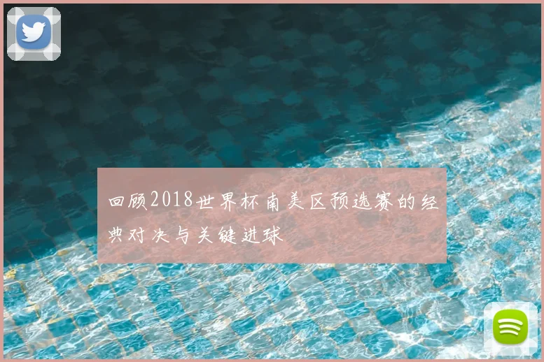 回顾2018世界杯南美区预选赛的经典对决与关键进球