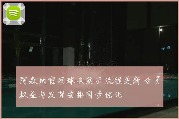 阿森纳官网球衣购买流程更新 会员权益与发货安排同步优化