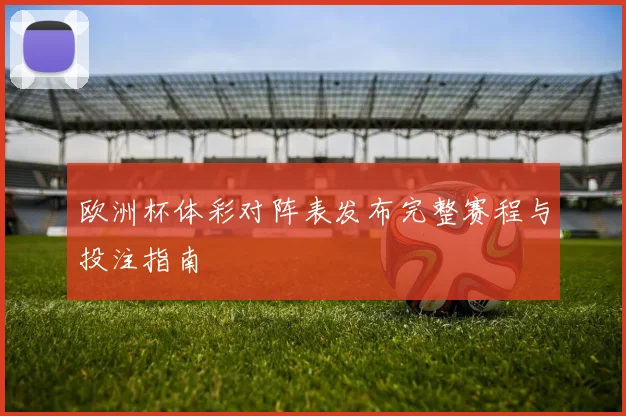 欧洲杯体彩对阵表发布完整赛程与投注指南