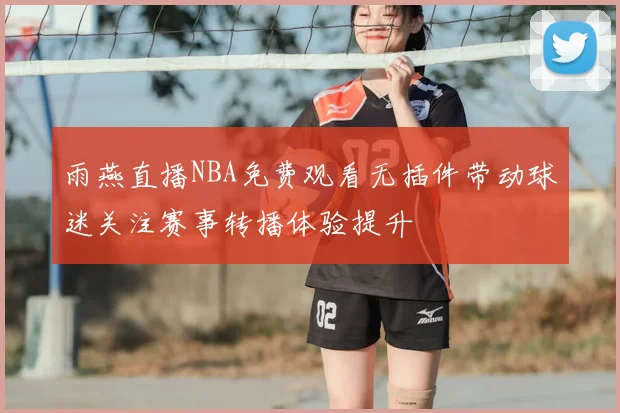 雨燕直播NBA免费观看无插件带动球迷关注赛事转播体验提升