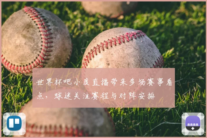 世界杯吧小度直播带来多场赛事看点，球迷关注赛程与对阵安排