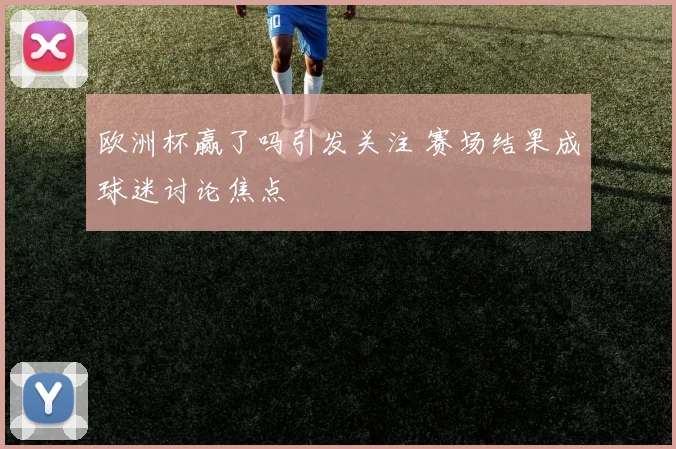 欧洲杯赢了吗引发关注 赛场结果成球迷讨论焦点