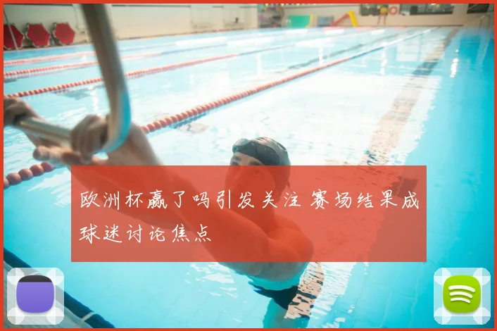 欧洲杯赢了吗引发关注 赛场结果成球迷讨论焦点