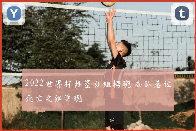 2022世界杯抽签分组揭晓 各队落位死亡之组浮现