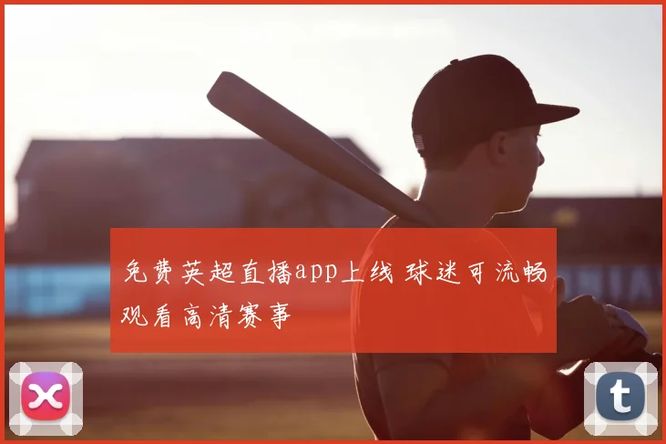 免费英超直播app上线 球迷可流畅观看高清赛事