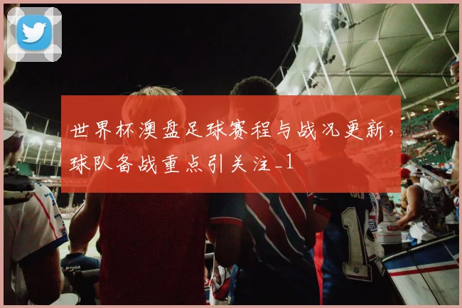 世界杯澳盘足球赛程与战况更新，球队备战重点引关注_1