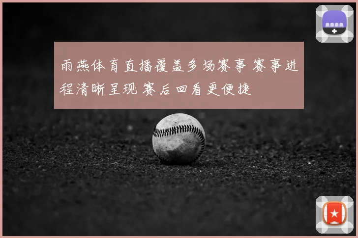 雨燕体育直播覆盖多场赛事 赛事进程清晰呈现 赛后回看更便捷