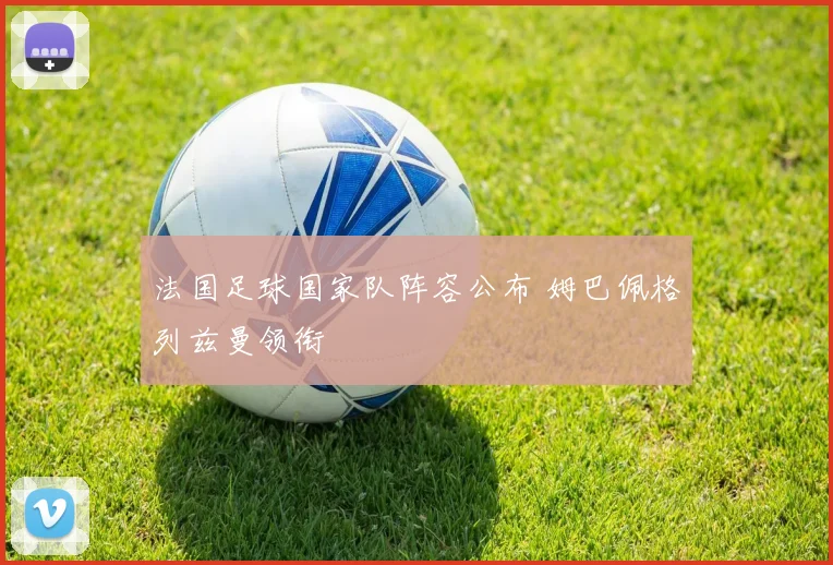 法国足球国家队阵容公布 姆巴佩格列兹曼领衔