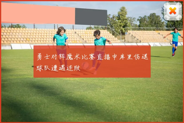 勇士对阵魔术比赛直播中库里伤退球队遭遇连败