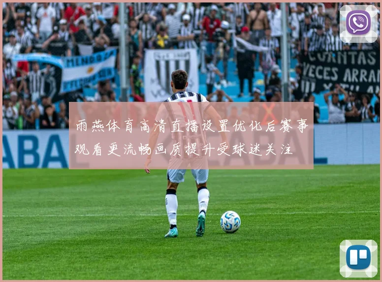 雨燕体育高清直播设置优化后赛事观看更流畅画质提升受球迷关注