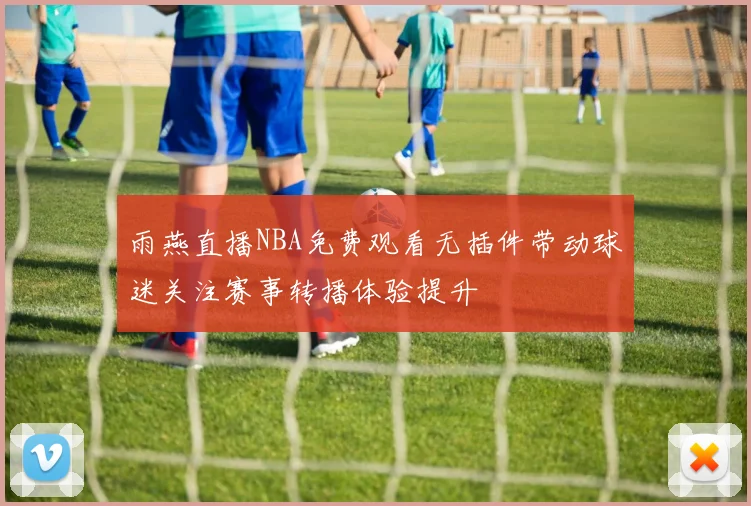 雨燕直播NBA免费观看无插件带动球迷关注赛事转播体验提升