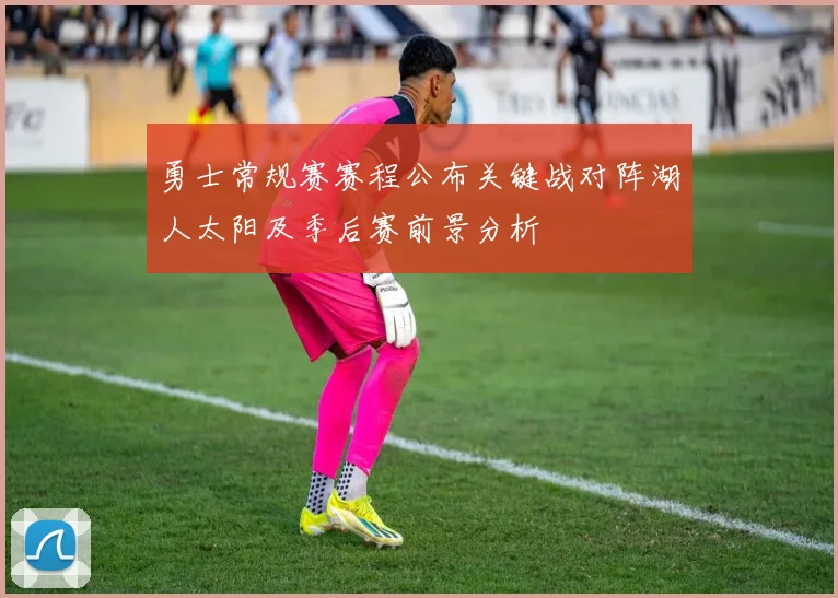 勇士常规赛赛程公布关键战对阵湖人太阳及季后赛前景分析