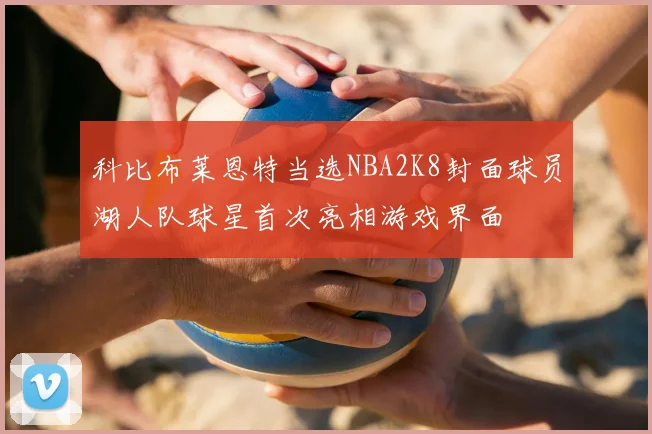 科比布莱恩特当选NBA2K8封面球员湖人队球星首次亮相游戏界面