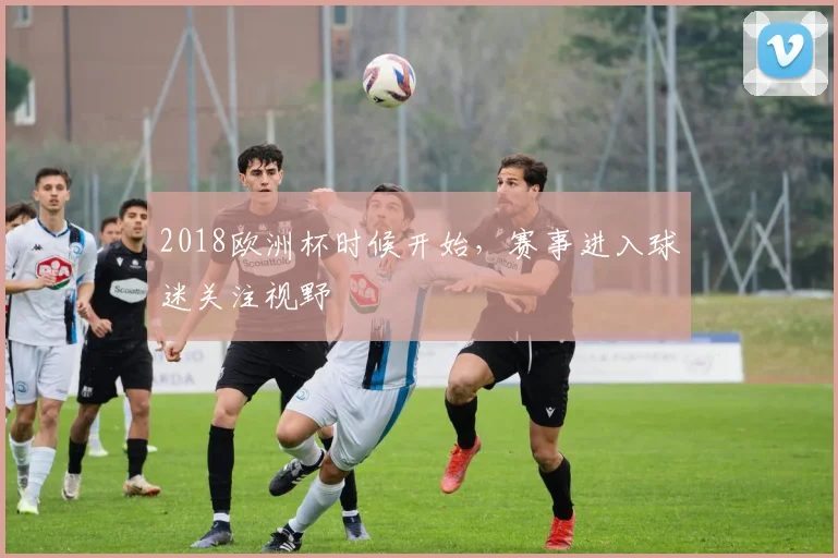 2018欧洲杯时候开始，赛事进入球迷关注视野