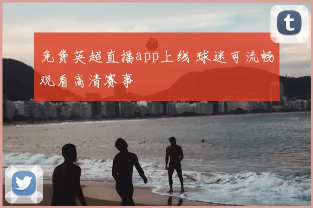 免费英超直播app上线 球迷可流畅观看高清赛事