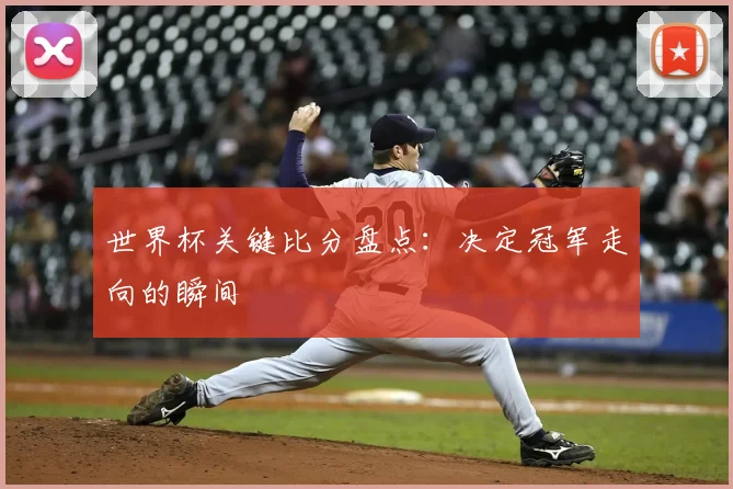 世界杯关键比分盘点：决定冠军走向的瞬间