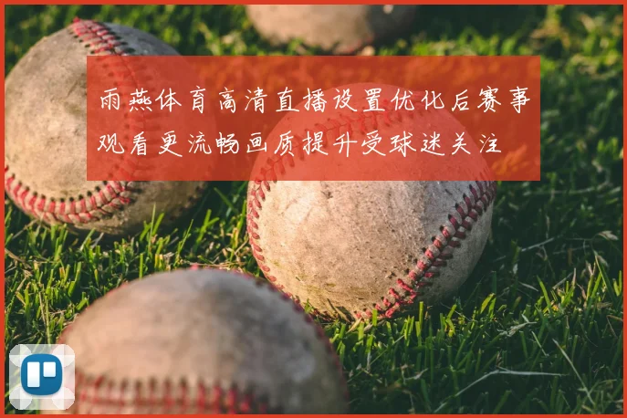雨燕体育高清直播设置优化后赛事观看更流畅画质提升受球迷关注