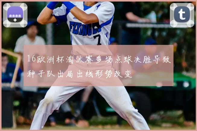 16欧洲杯淘汰赛多场点球决胜导致种子队出局出线形势改变