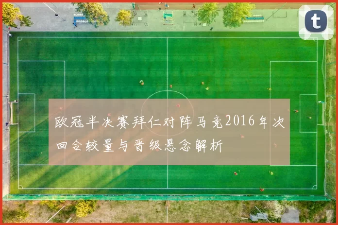 欧冠半决赛拜仁对阵马竞2016年次回合较量与晋级悬念解析