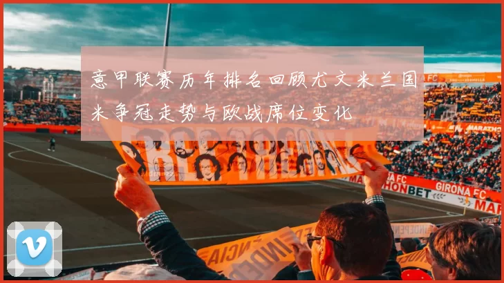 意甲联赛历年排名回顾尤文米兰国米争冠走势与欧战席位变化