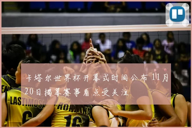 卡塔尔世界杯开幕式时间公布 11月20日揭幕赛事看点受关注