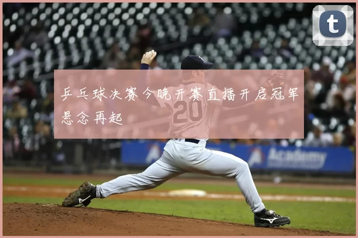 乒乓球决赛今晚开赛直播开启冠军悬念再起