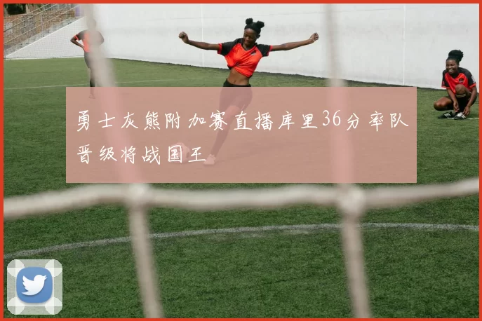 勇士灰熊附加赛直播库里36分率队晋级将战国王