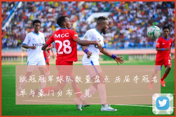 欧冠冠军球队数量盘点 历届夺冠名单与豪门分布一览
