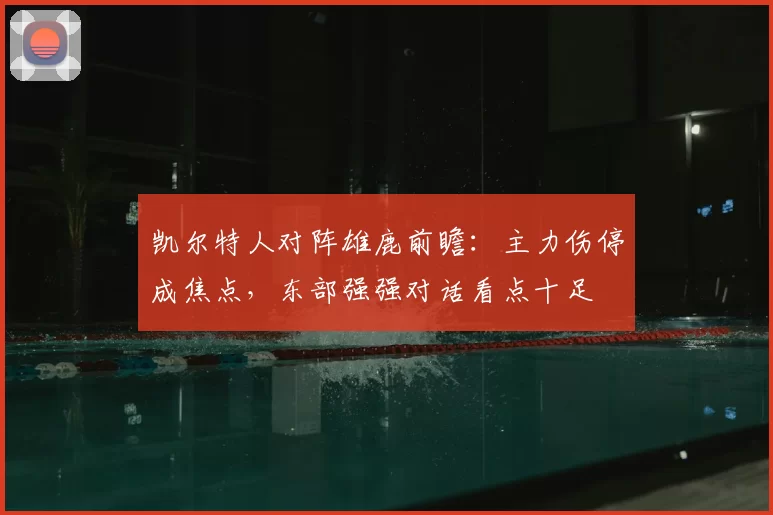 凯尔特人对阵雄鹿前瞻：主力伤停成焦点，东部强强对话看点十足