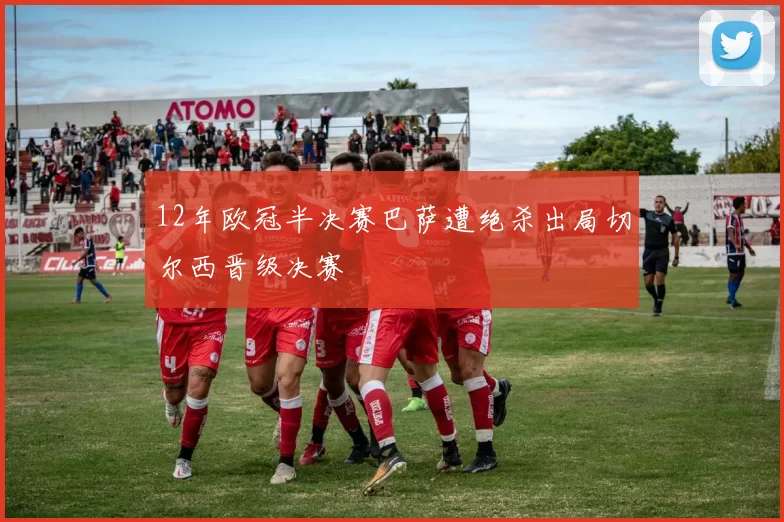 12年欧冠半决赛巴萨遭绝杀出局切尔西晋级决赛