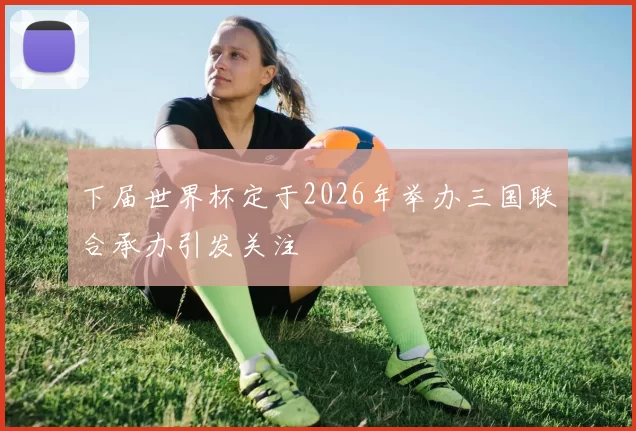 下届世界杯定于2026年举办三国联合承办引发关注