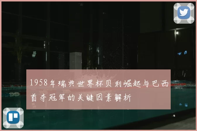 1958年瑞典世界杯贝利崛起与巴西首夺冠军的关键因素解析