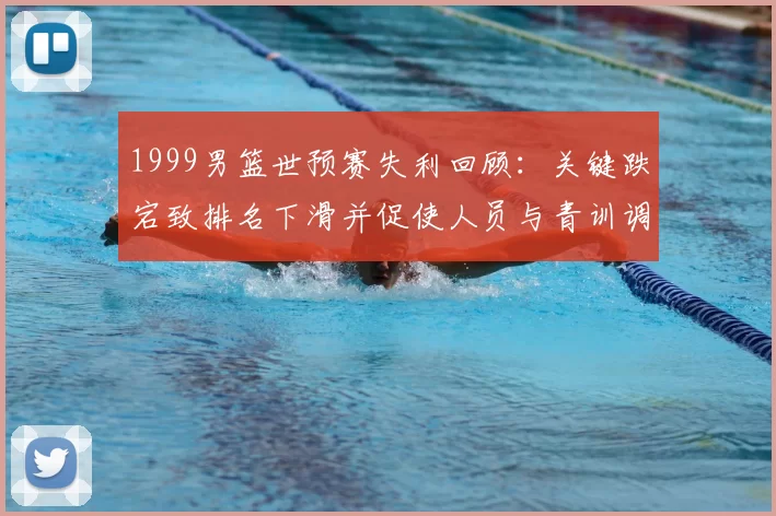 1999男篮世预赛失利回顾：关键跌宕致排名下滑并促使人员与青训调整
