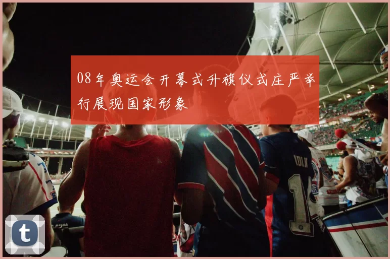 08年奥运会开幕式升旗仪式庄严举行展现国家形象