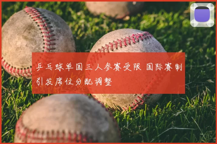 乒乓球单国三人参赛受限 国际赛制引发席位分配调整