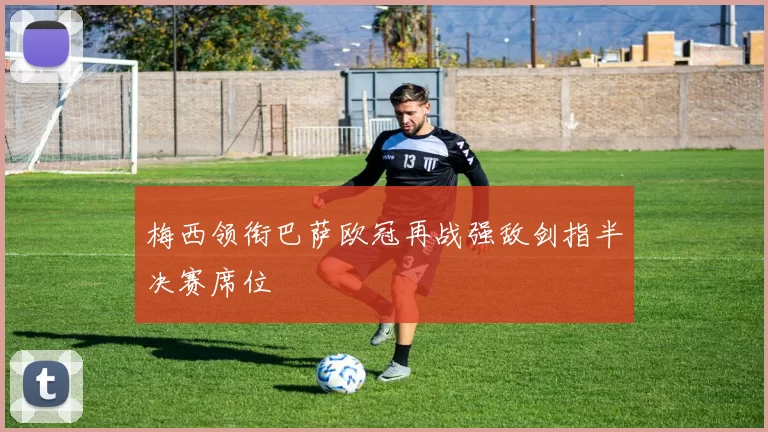 梅西领衔巴萨欧冠再战强敌剑指半决赛席位