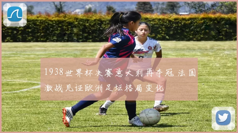 1938世界杯决赛意大利再夺冠 法国激战见证欧洲足坛格局变化