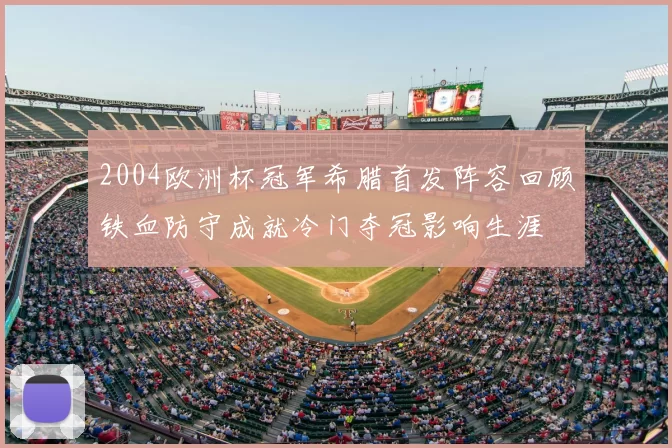2004欧洲杯冠军希腊首发阵容回顾铁血防守成就冷门夺冠影响生涯