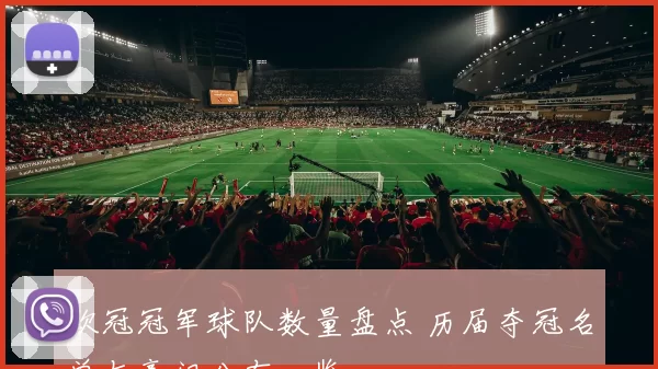 欧冠冠军球队数量盘点 历届夺冠名单与豪门分布一览