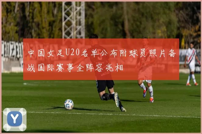 中国女足U20名单公布附球员照片备战国际赛事全阵容亮相
