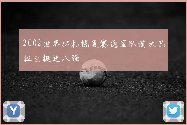 2002世界杯札幌复赛德国队淘汰巴拉圭挺进八强