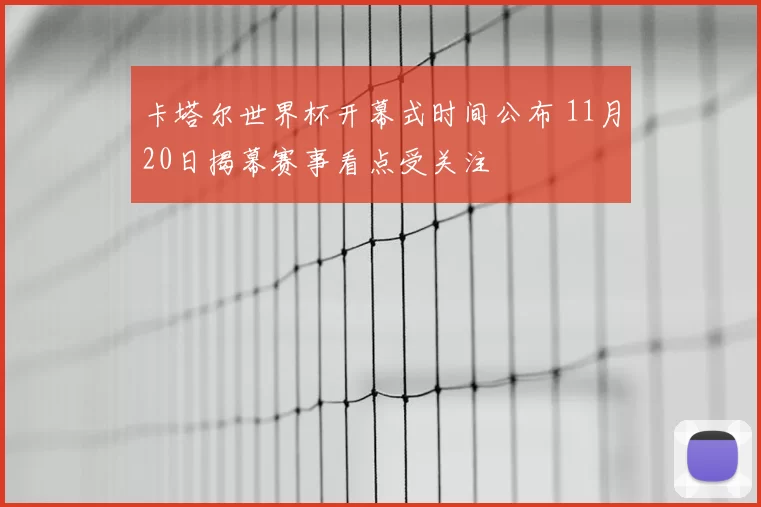 卡塔尔世界杯开幕式时间公布 11月20日揭幕赛事看点受关注