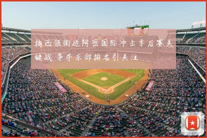 梅西领衔迈阿密国际冲击季后赛关键战 争夺东部排名引关注