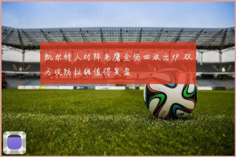 凯尔特人对阵老鹰全场回放出炉 双方攻防拉锯值得复盘